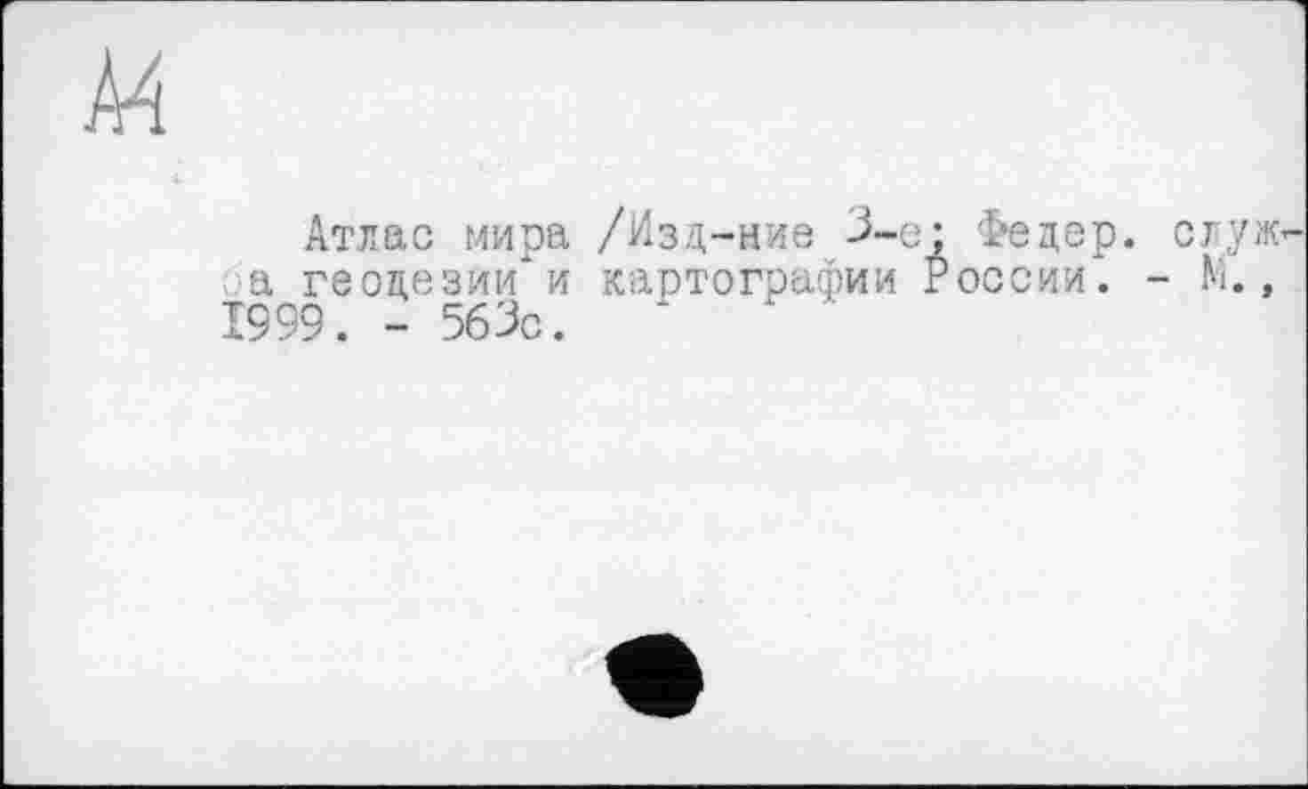 ﻿Атлас мира /Изд-ние 3-є; Федер, сгуж а геодезии*и картографии России. - М., 1999. - 563с.